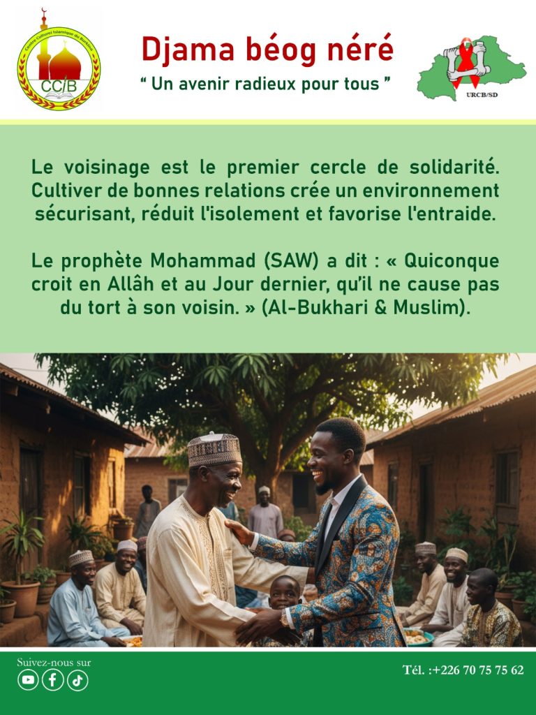 La sagesse du jour invite les individus à établir un bon voisinage et à cultiver la solidarité entre entre eux. Cette pratique s'inscrit dans les actes de comportement prescrit par les principes islamiques. Le Centre culturel islamique du Burkina pour le Dialogue et le Vivre ensemble (CCIB) en fait un rappel à travers son projet Djama Béog Néré, un avenir radieux pour tous.